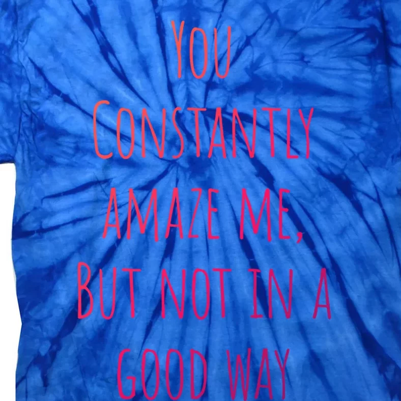 You Constantly Amaze Me But Not In A Good Way Great Gift Tie-Dye T-Shirt