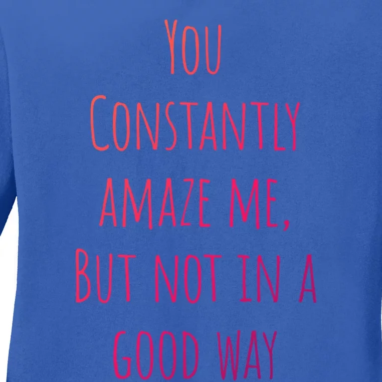 You Constantly Amaze Me But Not In A Good Way Great Gift Ladies Long Sleeve Shirt