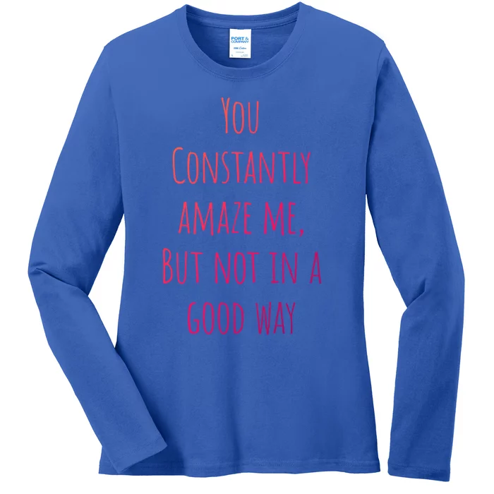 You Constantly Amaze Me But Not In A Good Way Great Gift Ladies Long Sleeve Shirt