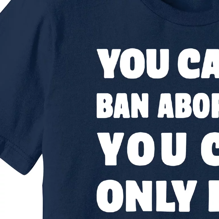 You Can't Ban Abortion You Can Only Ban Safe Abortions Premium T-Shirt