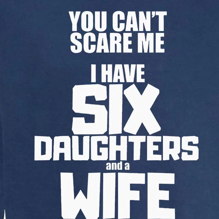 You Cant Scare Me I Have Six Daughters And A Wife Garment-Dyed Sweatshirt