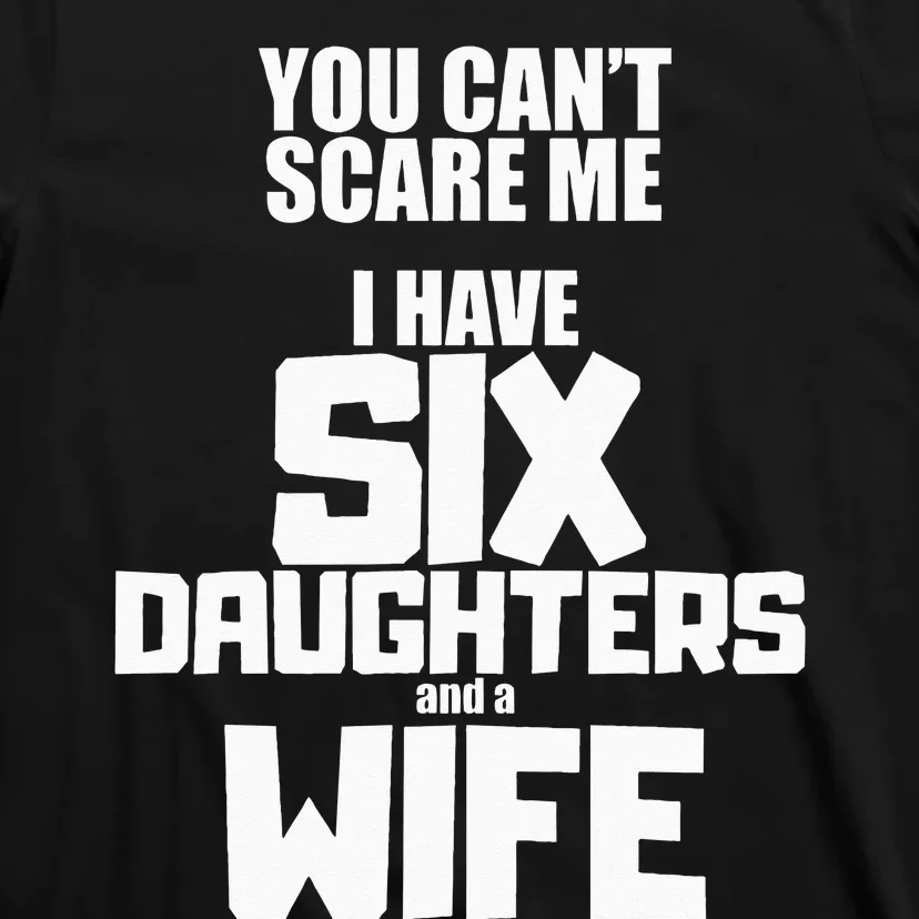 You Cant Scare Me I Have Six Daughters And A Wife T-Shirt