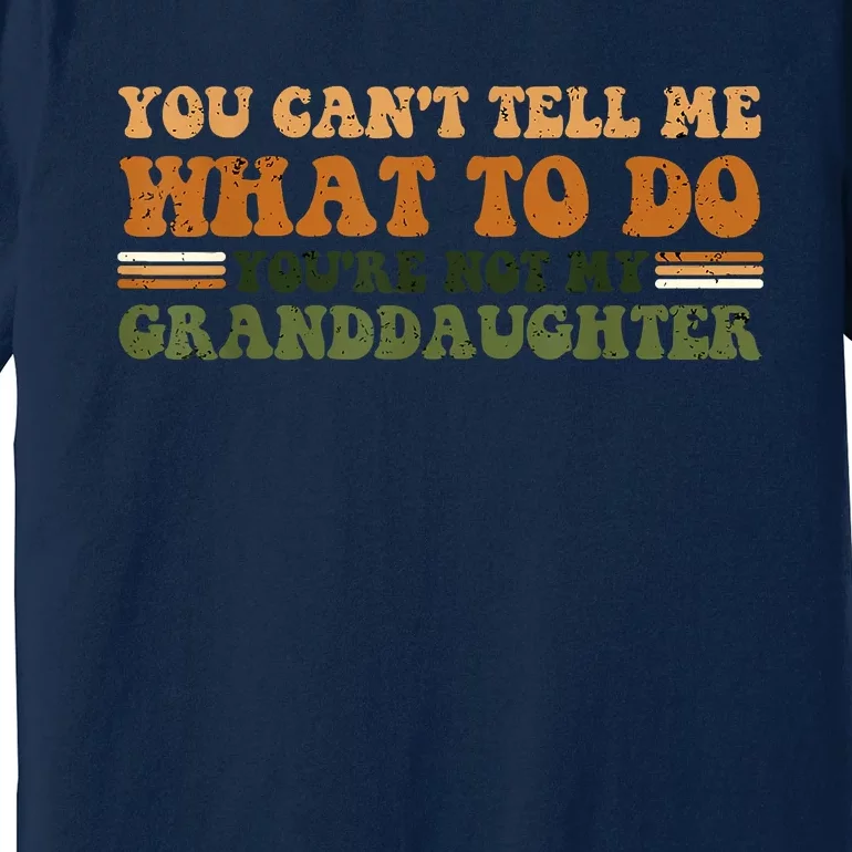 You Cant Tell Me What To Do Youre Not My Granddaughter Dad Premium T-Shirt