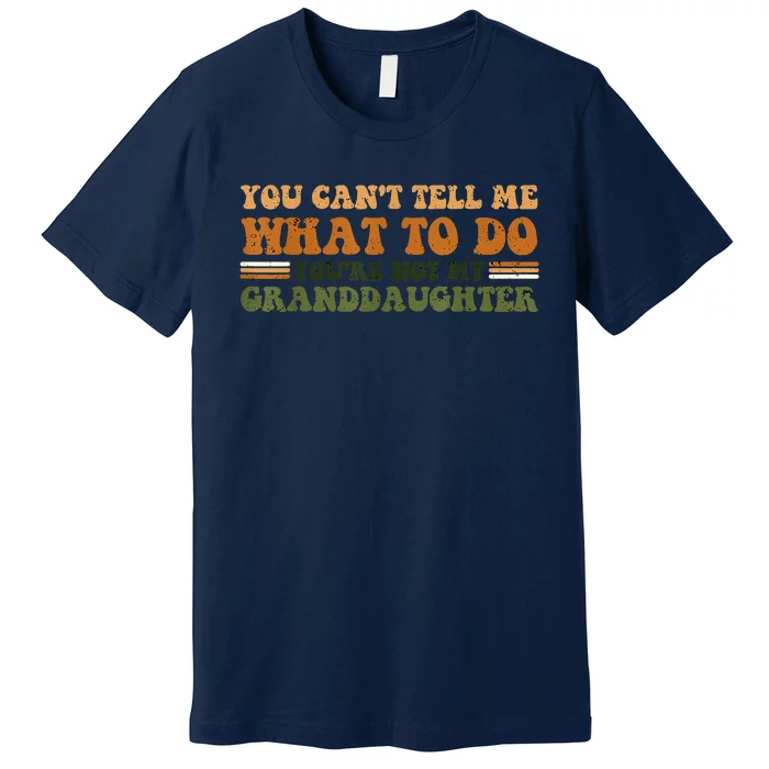 You Cant Tell Me What To Do Youre Not My Granddaughter Dad Premium T-Shirt