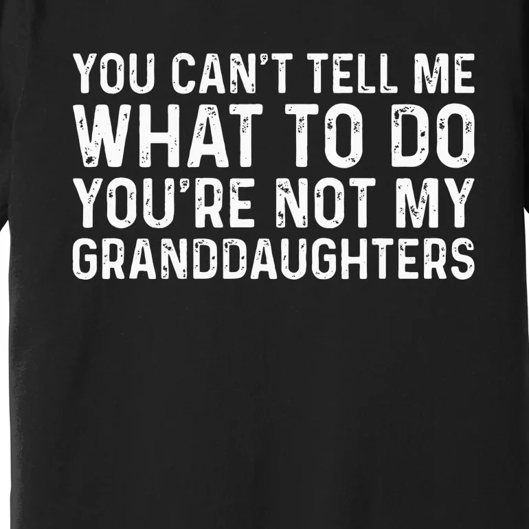 You CanT Tell Me What To Do YouRe Not My Granddaughters Premium T-Shirt