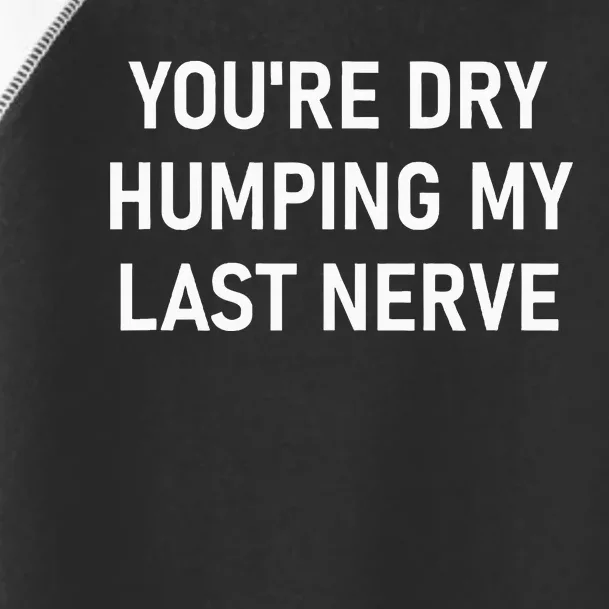 YouRe Dry Humping My Last Nerve Funny Jokes Sarcastic Toddler Fine Jersey T-Shirt