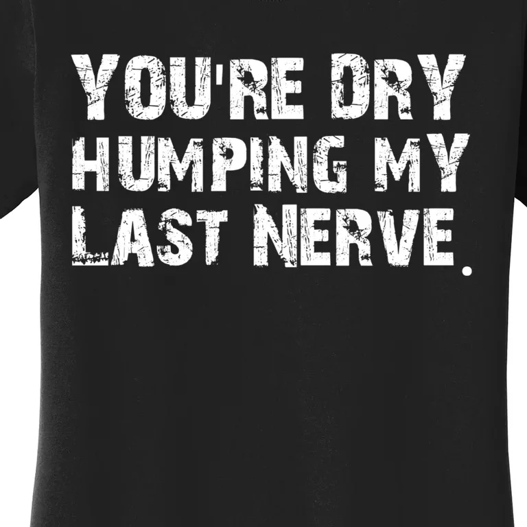 You're Dry Humping My Last Nerve Women's T-Shirt