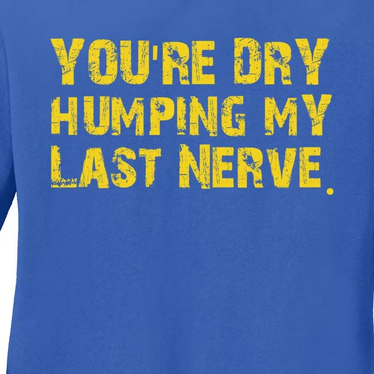 You're Dry Humping My Last Nerve Ladies Long Sleeve Shirt