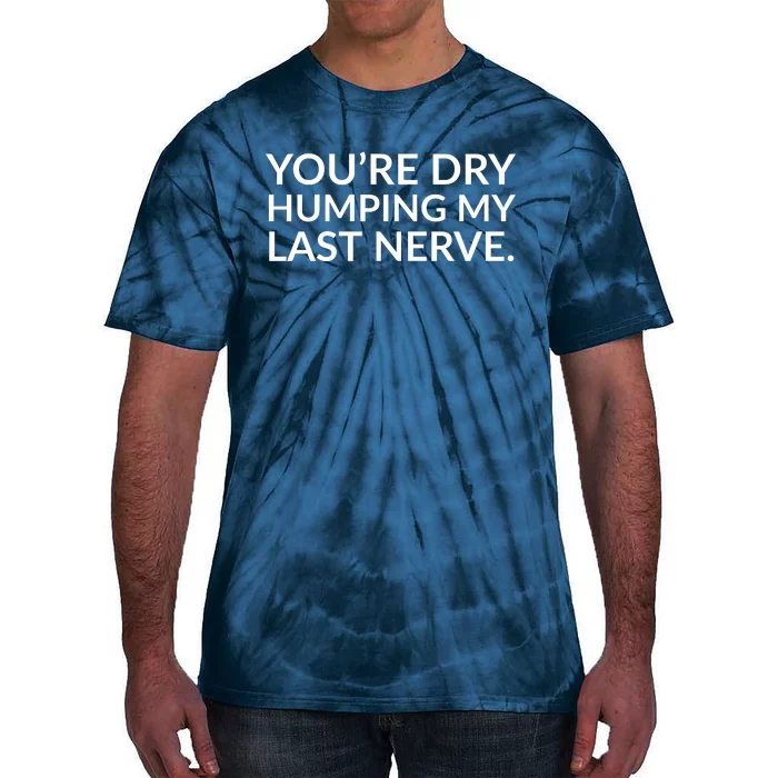 You're Dry Humping My Last Nerve Funny Offensive Saying Tie-Dye T-Shirt