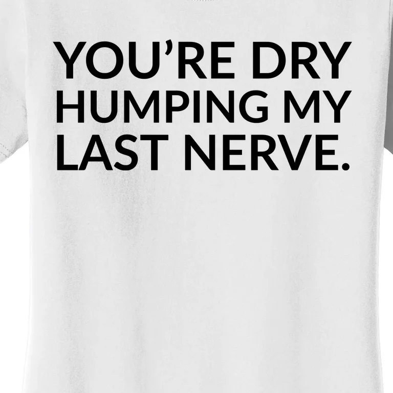 You're Dry Humping My Last Nerve Funny Offensive Saying Women's T-Shirt