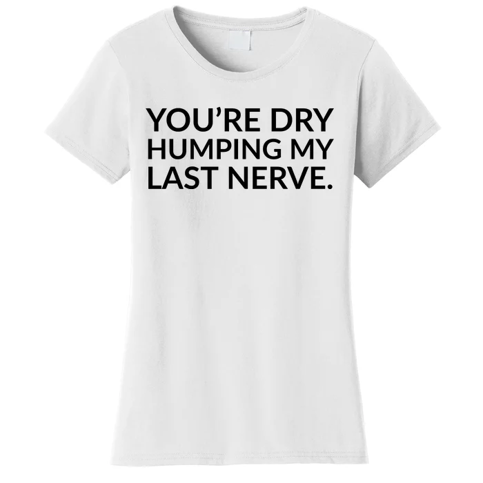 You're Dry Humping My Last Nerve Funny Offensive Saying Women's T-Shirt