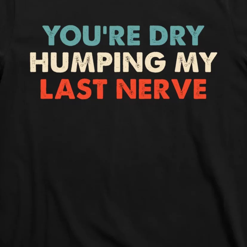 Youre Dry Humping My Last Nerve T-Shirt