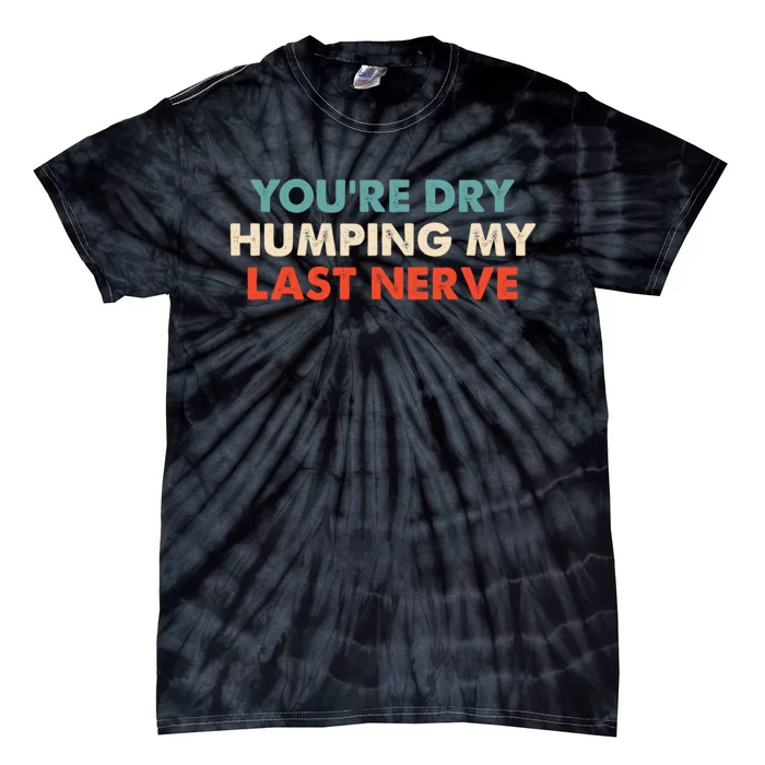 Youre Dry Humping My Last Nerve Tie-Dye T-Shirt