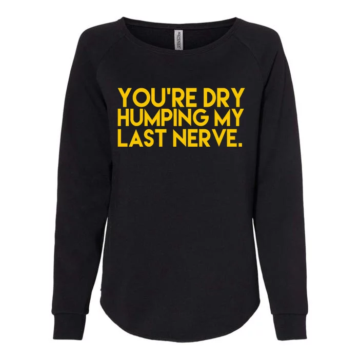 You're Dry Humping My Last Nerve Funny Womens California Wash Sweatshirt