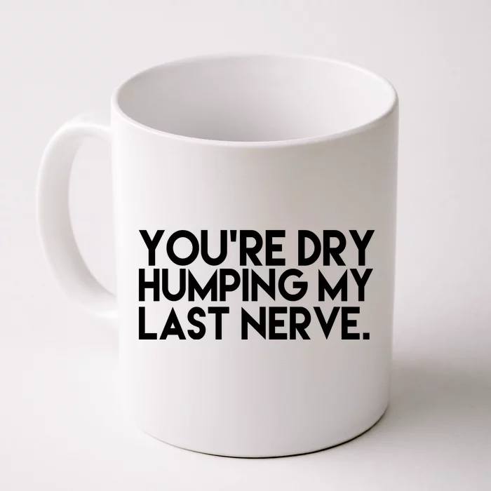 You're Dry Humping My Last Nerve Funny Front & Back Coffee Mug