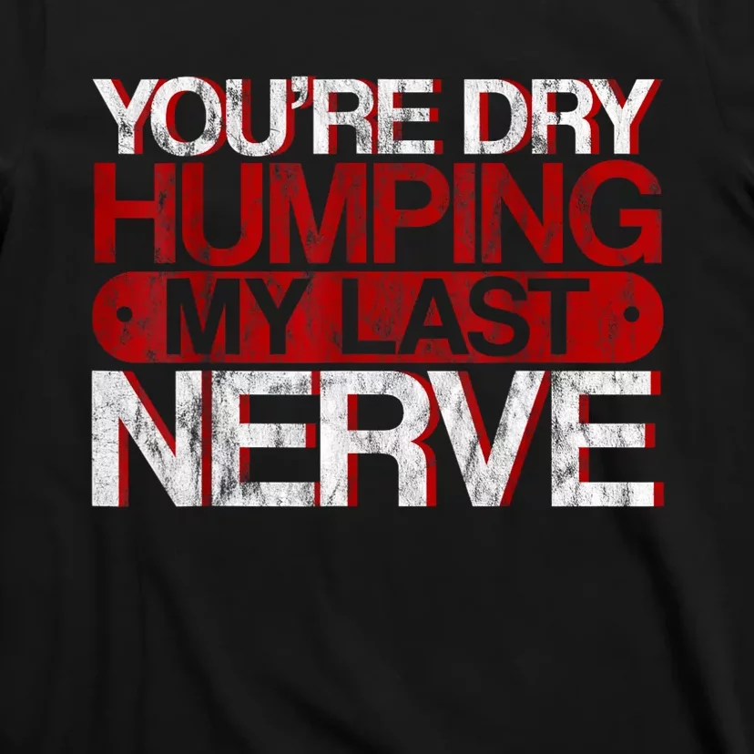 Youre Dry Humping My Last Nerve T-Shirt