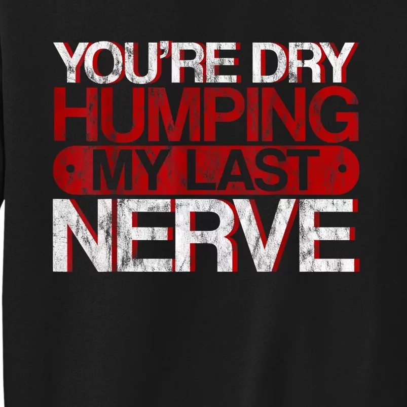 Youre Dry Humping My Last Nerve Tall Sweatshirt