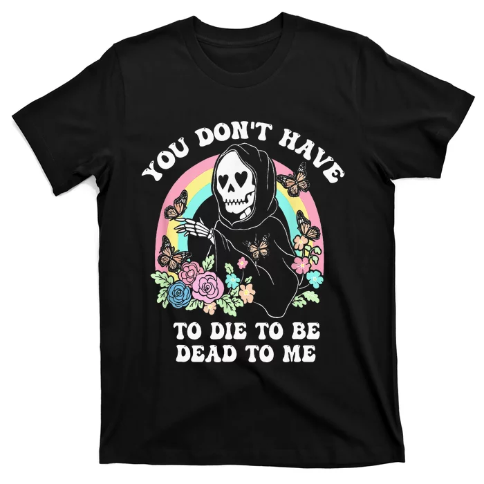 You Dont Have To Die To Be Dead To Me T-Shirt