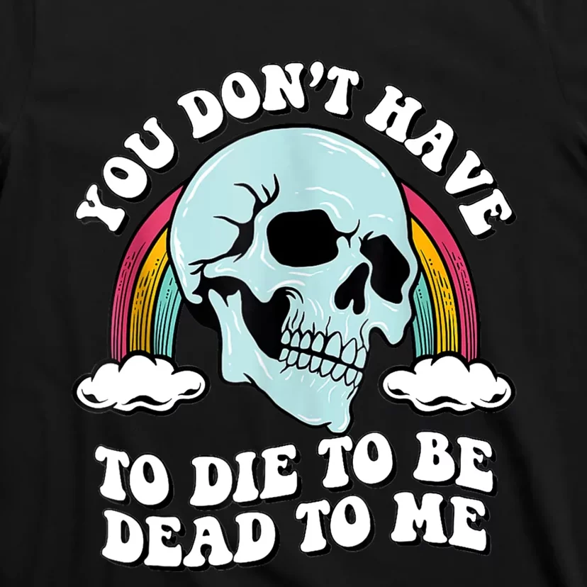 You Dont Have To Die To Be Dead To Me T-Shirt