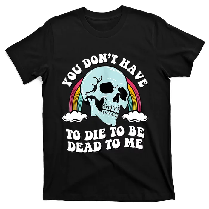 You Dont Have To Die To Be Dead To Me T-Shirt