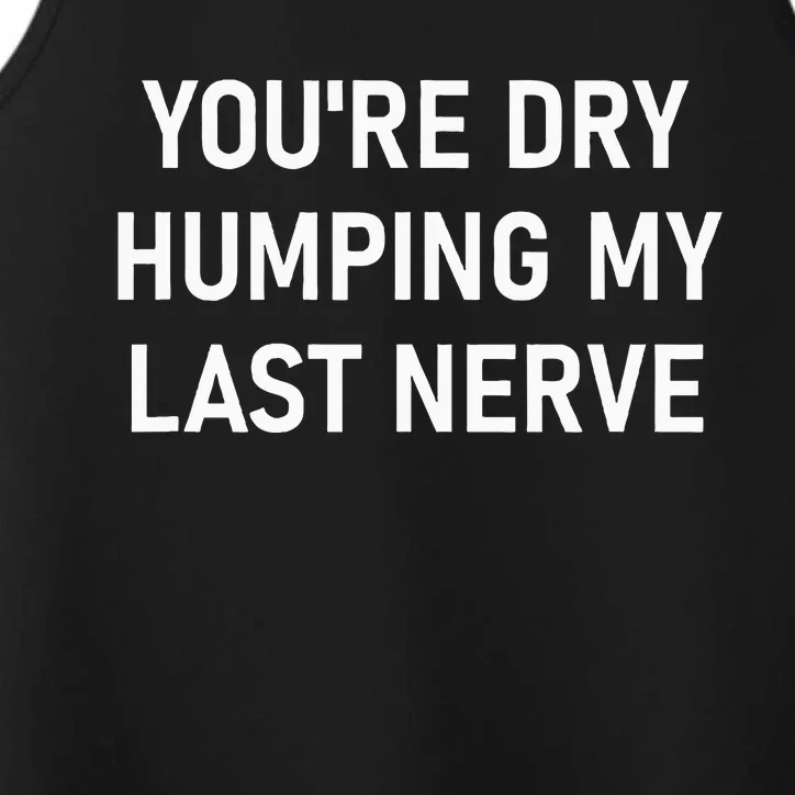 YouRe Dry Humping My Last Nerve Performance Tank