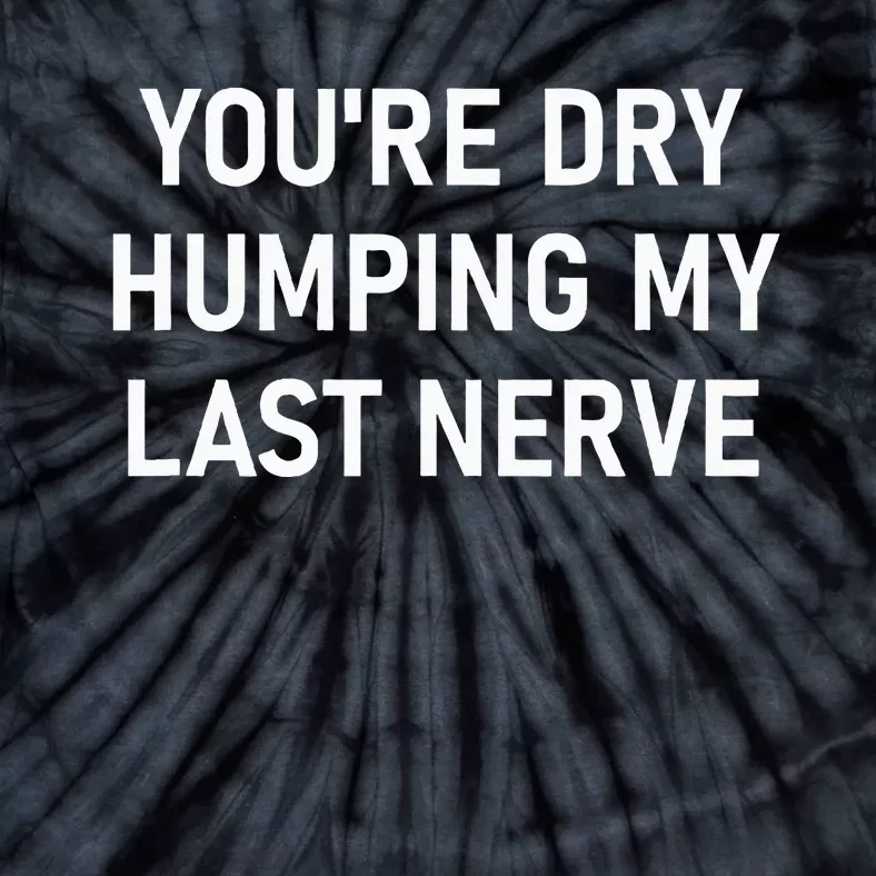 YouRe Dry Humping My Last Nerve Tie-Dye T-Shirt