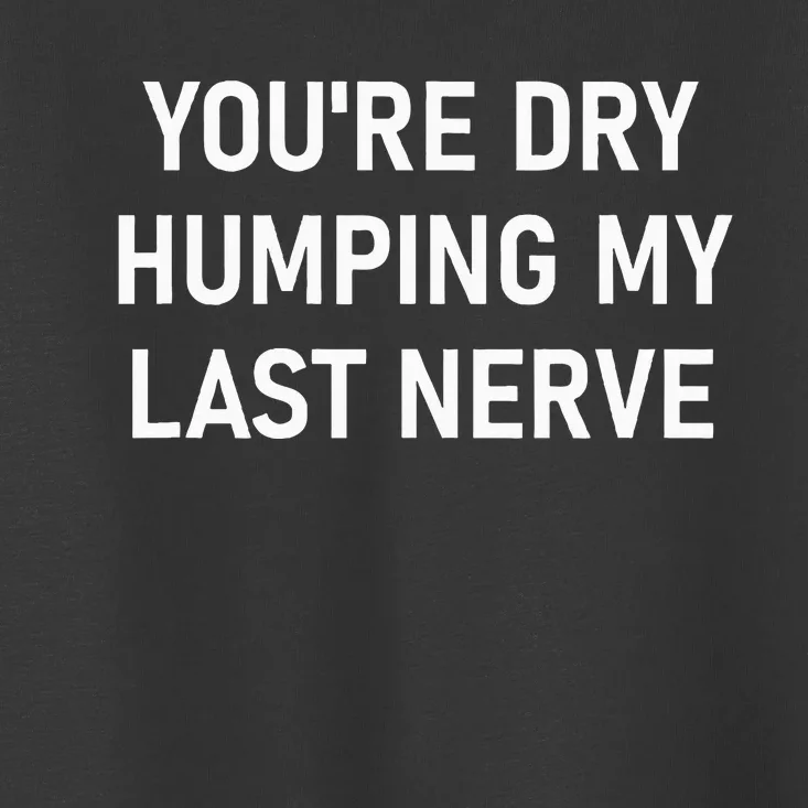 YouRe Dry Humping My Last Nerve Toddler T-Shirt