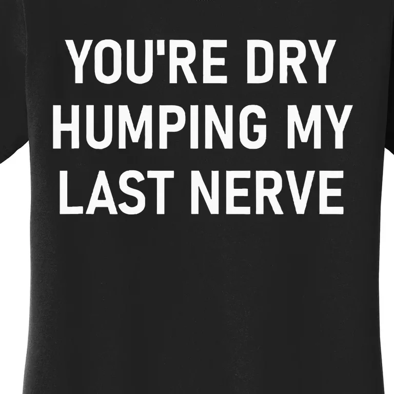 YouRe Dry Humping My Last Nerve Women's T-Shirt