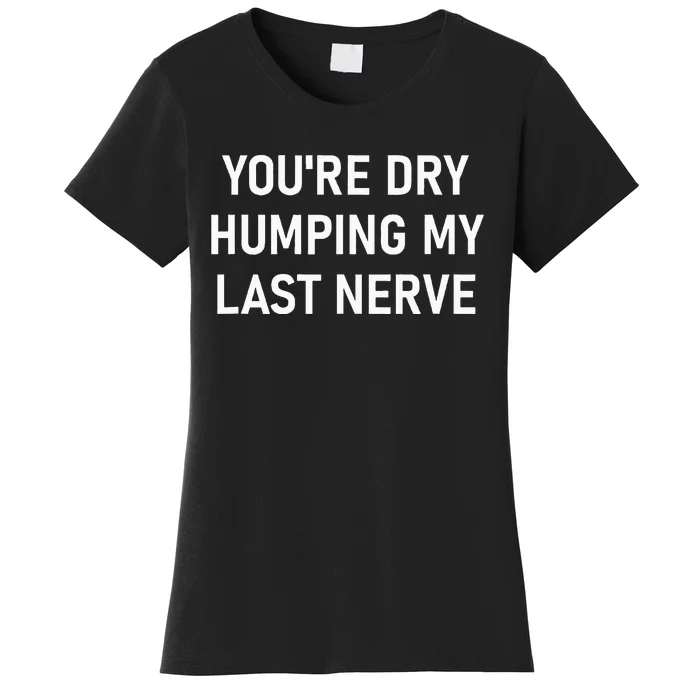 YouRe Dry Humping My Last Nerve Women's T-Shirt