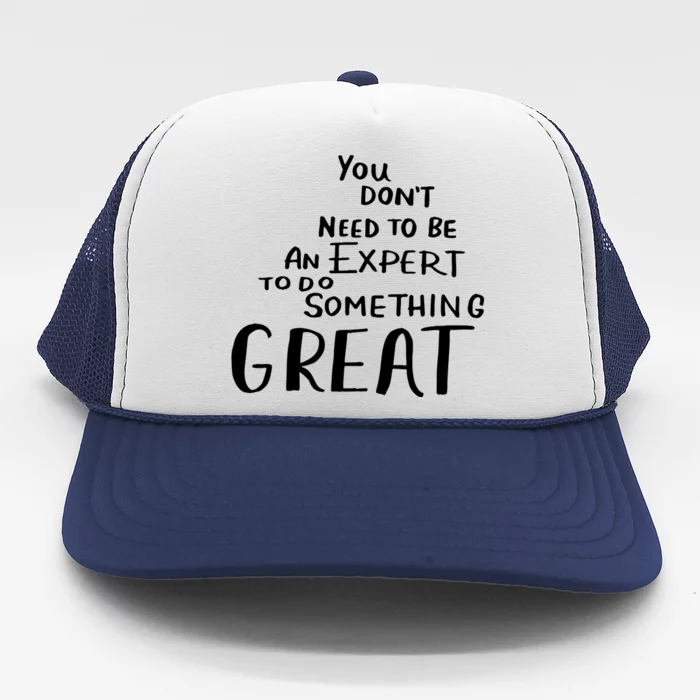 You Dont Need To Be An Expert To Do Something Great Trucker Hat