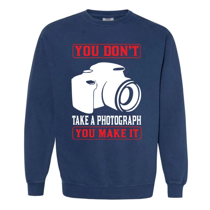 You Don't Take A Phptpgraph You Make It Garment-Dyed Sweatshirt