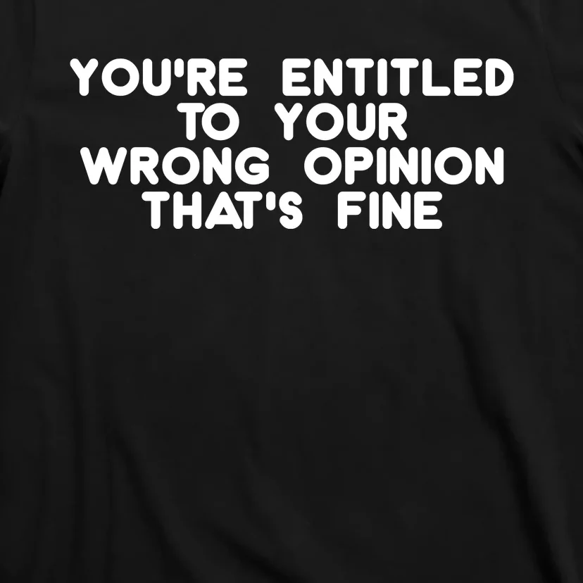 You're Entitled To Your Wrong Opinion That's Fine Funny Gift T-Shirt