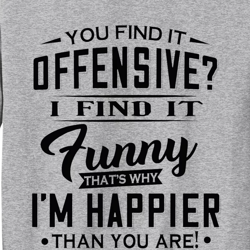 You Find It Offensive I Find It Funny That’S Why I’M Happier Tall Sweatshirt