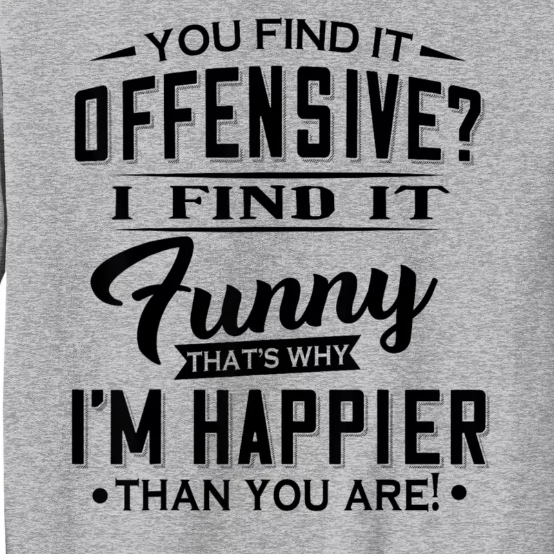 You Find It Offensive I Find It Funny That’S Why I’M Happier Tall Sweatshirt