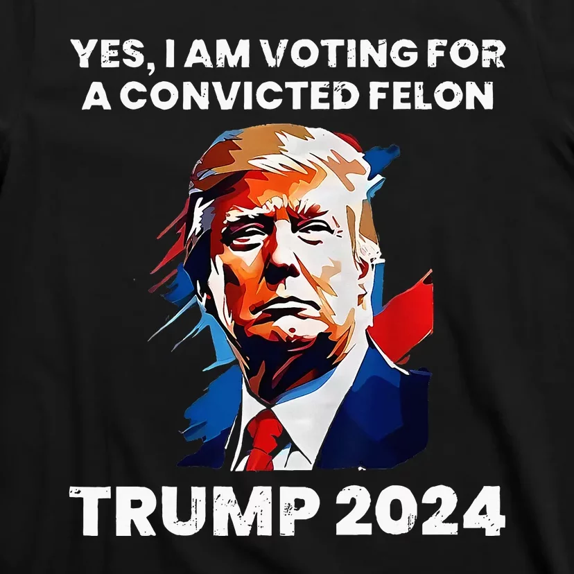 Yes I Am Voting For A Convicted Felon Trump 2024 T-Shirt