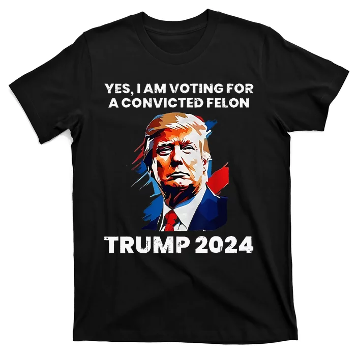 Yes I Am Voting For A Convicted Felon Trump 2024 T-Shirt