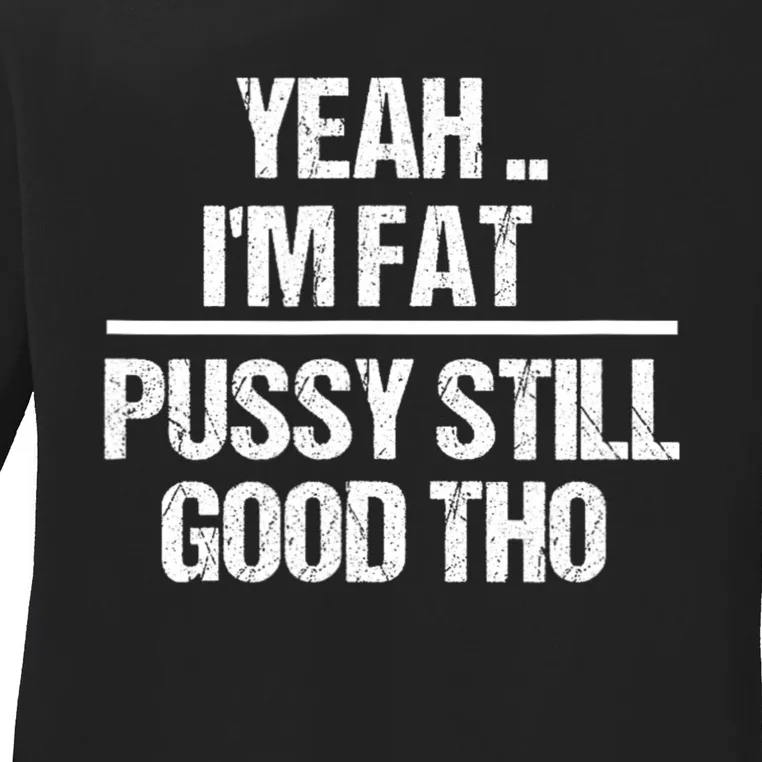 Yeah Im Fat Pussy Still Good Tho Fat Bitch Sarcasm Ladies Long Sleeve Shirt