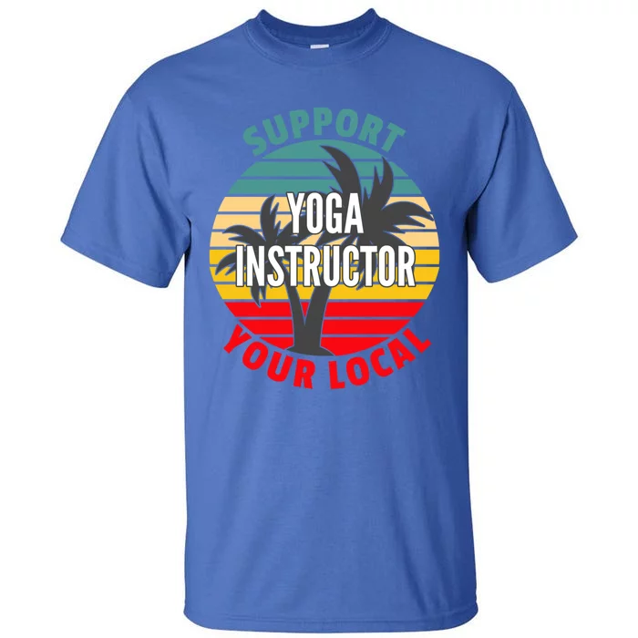 Yoga Instructor Gift Support Your Local Yoga Instructor Gift Tall T-Shirt