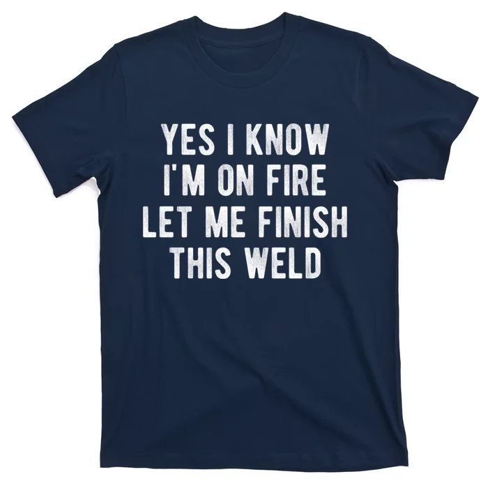 Yes I Know I&X27;M On Fire Let Me Finish This Weld Funny Welding T-Shirt