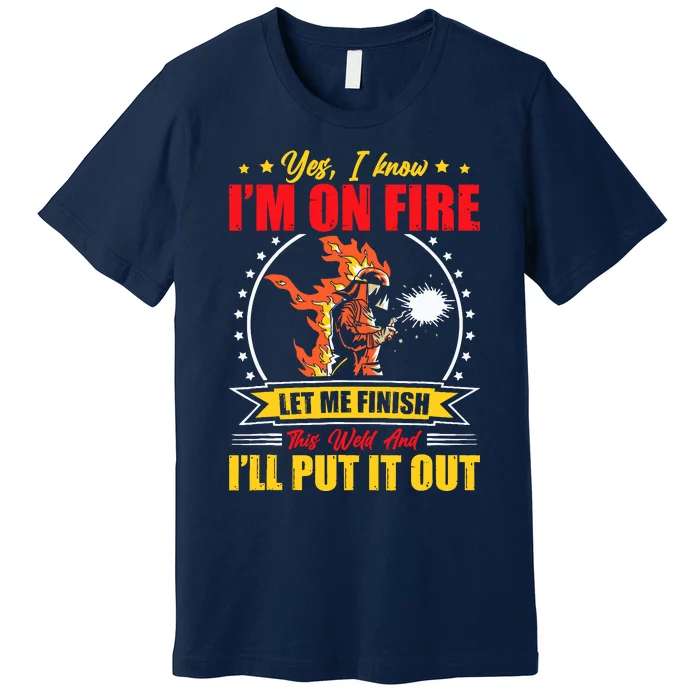 Yes I Know IM On Fire Let Me Finish This Weld Welding Gear Premium T-Shirt