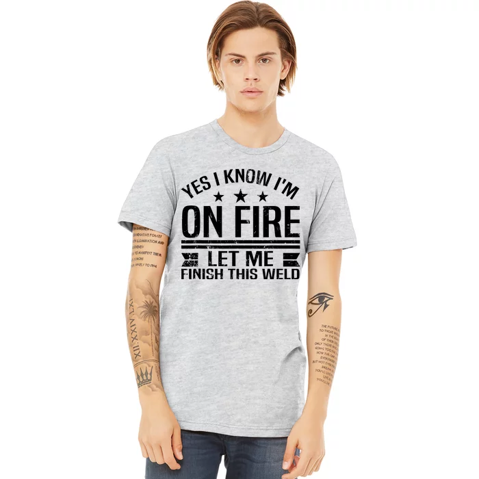 Yes I Know IM On Fire Let Me Finish This Weld Welder Premium T-Shirt