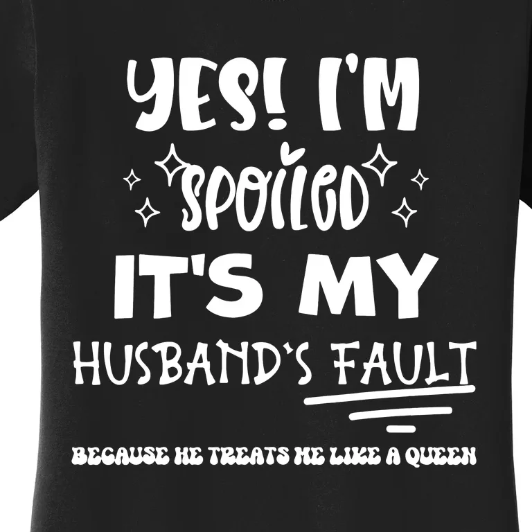 Yes Im Spoiled Its My Husbands Fault Treats Me Like A Queen Women's T-Shirt