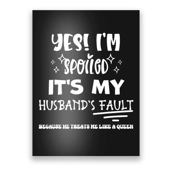 Yes Im Spoiled Its My HusbandS Fault Treats Me Like A Queen Poster