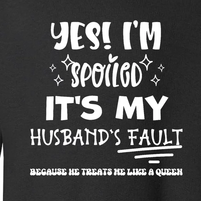 Yes Im Spoiled Its My HusbandS Fault Treats Me Like A Queen Toddler Sweatshirt