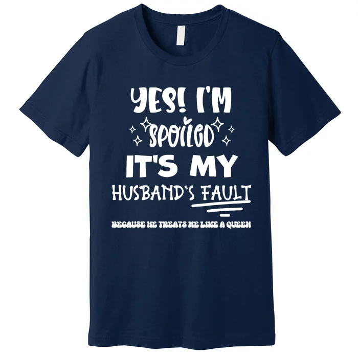 Yes Im Spoiled Its My HusbandS Fault Treats Me Like A Queen Premium T-Shirt