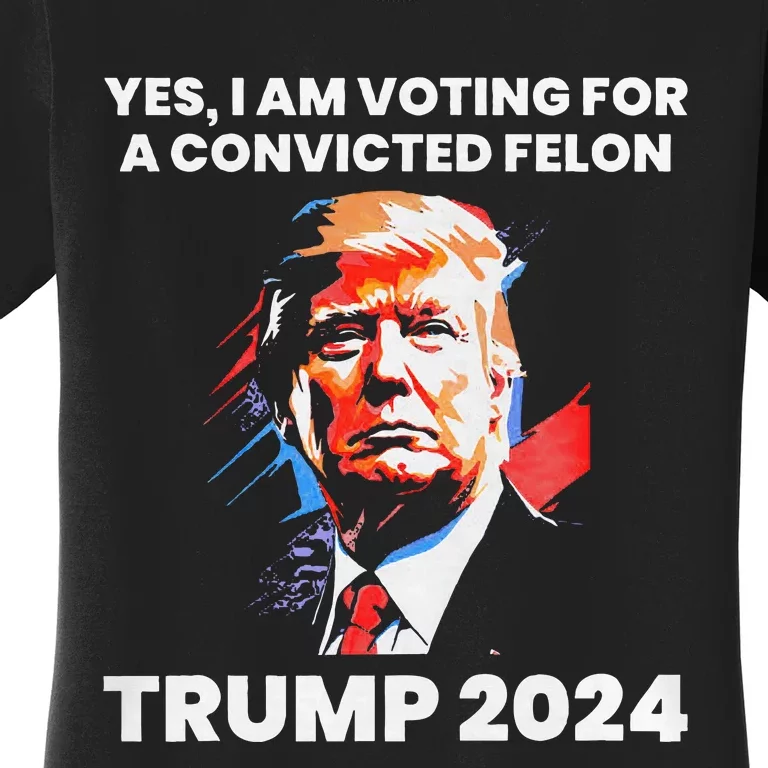 Yes IM Voting For The Convicted Felon Trump 2024 Women's T-Shirt