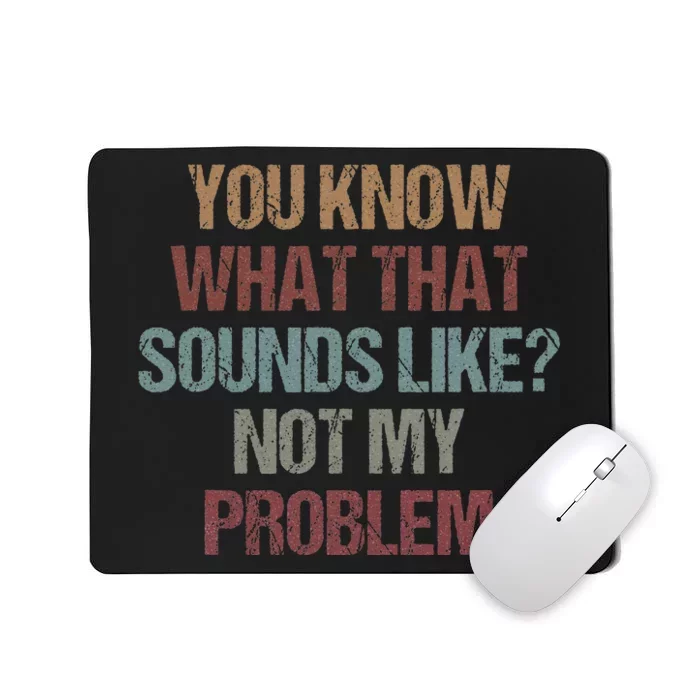 You Know What That Sounds Like Not My Problem Funny Sarcasm Mousepad