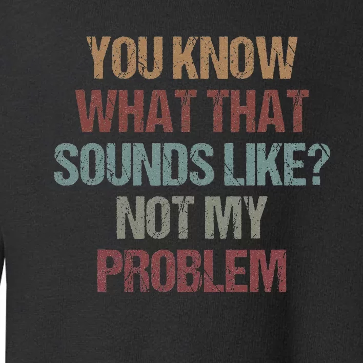 You Know What That Sounds Like Not My Problem Funny Sarcasm Toddler Sweatshirt