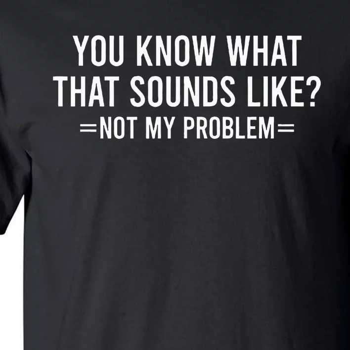 You Know What That Sounds Like Not My Problem Tall T-Shirt