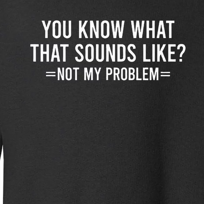 You Know What That Sounds Like Not My Problem Toddler Sweatshirt